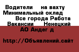 Водители BC на вахту. › Минимальный оклад ­ 60 000 - Все города Работа » Вакансии   . Ненецкий АО,Андег д.